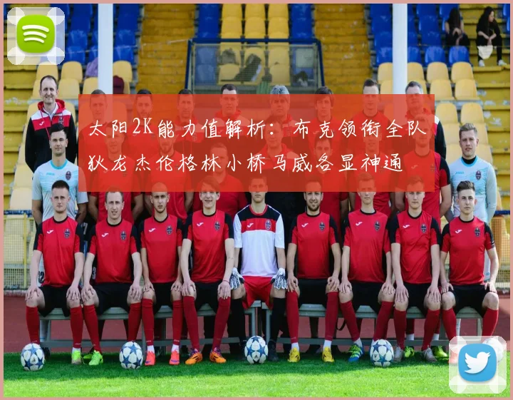 太阳2K能力值解析：布克领衔全队狄龙杰伦格林小桥马威各显神通