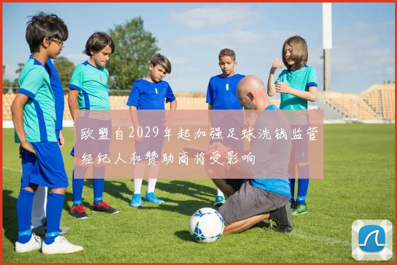 欧盟自2029年起加强足球洗钱监管经纪人和赞助商将受影响