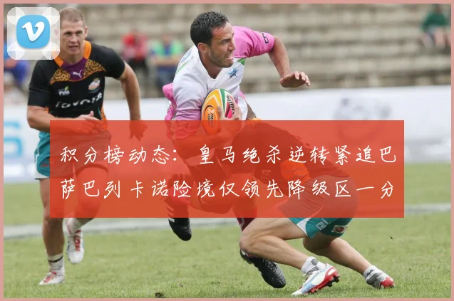 积分榜动态：皇马绝杀逆转紧追巴萨巴列卡诺险境仅领先降级区一分