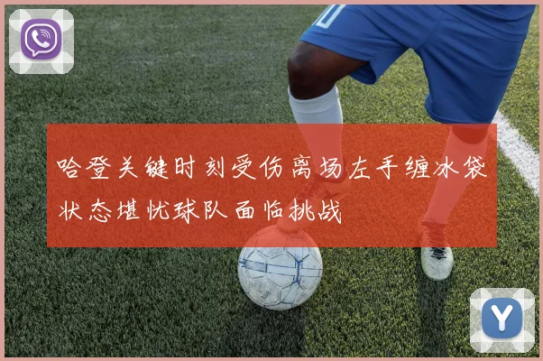 哈登关键时刻受伤离场左手缠冰袋状态堪忧球队面临挑战