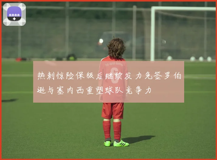 热刺惊险保级后继续发力免签罗伯逊与塞内西重塑球队竞争力