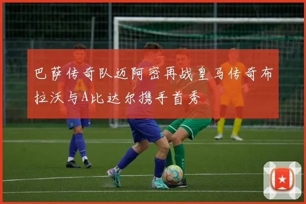 巴萨传奇队迈阿密再战皇马传奇布拉沃与A比达尔携手首秀
