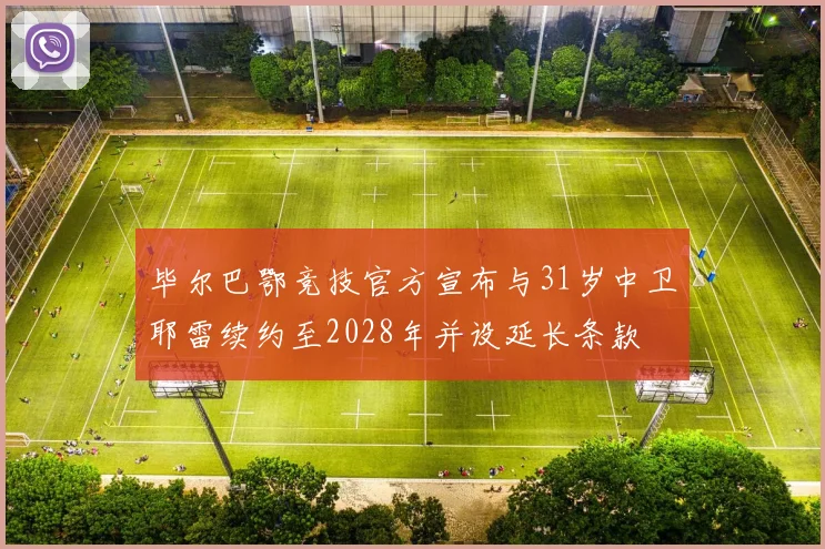 毕尔巴鄂竞技官方宣布与31岁中卫耶雷续约至2028年并设延长条款