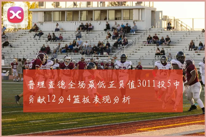 普理查德全场最低正负值3011投5中贡献12分4篮板表现分析