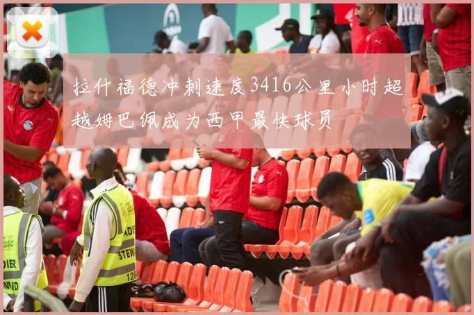拉什福德冲刺速度3416公里小时超越姆巴佩成为西甲最快球员