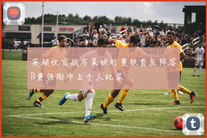 英超收官战布莱顿对曼联首发阵容B费领衔冲击个人纪录