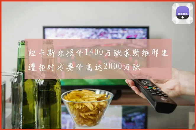 纽卡斯尔报价1400万欧求购维耶里遭拒对方要价高达2000万欧