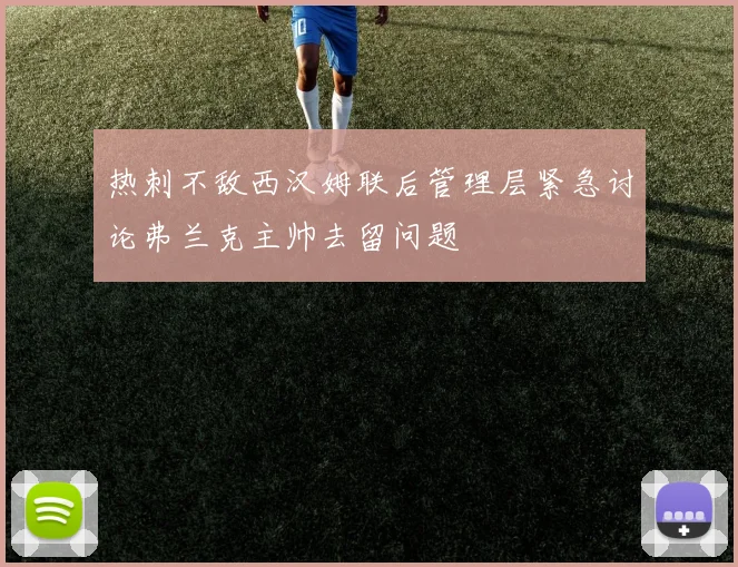 热刺不敌西汉姆联后管理层紧急讨论弗兰克主帅去留问题