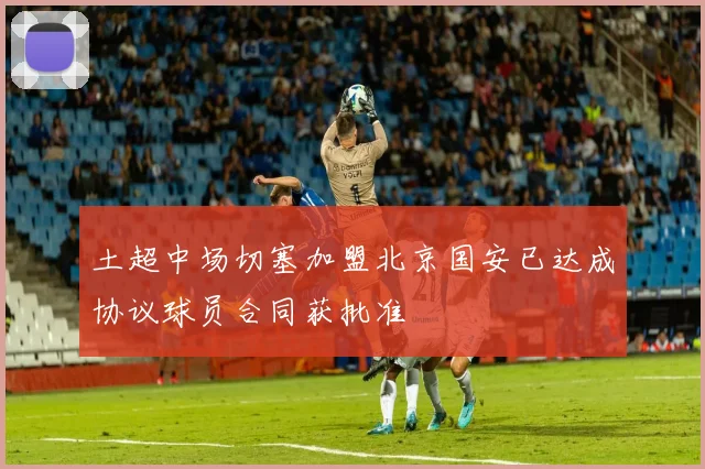 土超中场切塞加盟北京国安已达成协议球员合同获批准