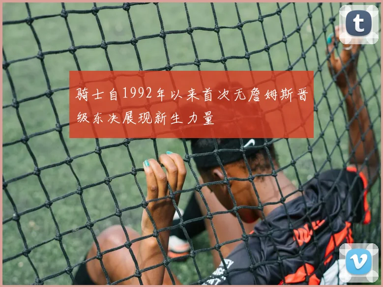 骑士自1992年以来首次无詹姆斯晋级东决展现新生力量