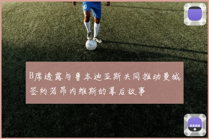 B席透露与鲁本迪亚斯共同推动曼城签约若昂内维斯的幕后故事