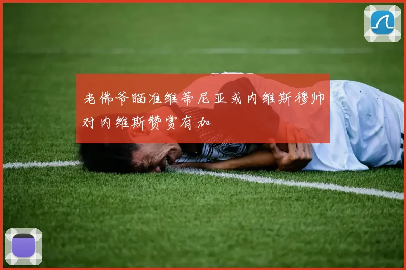 老佛爷瞄准维蒂尼亚或内维斯穆帅对内维斯赞赏有加