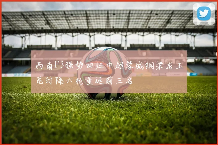 西南F3强势回归中超蓉城铜梁龙玉昆时隔六轮重返前三名