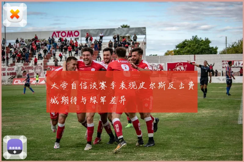 大帝自信谈赛季表现皮尔斯反击费城期待与绿军差异