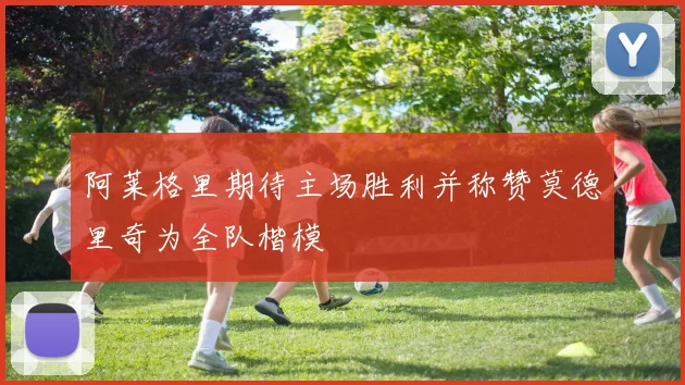 阿莱格里期待主场胜利并称赞莫德里奇为全队楷模