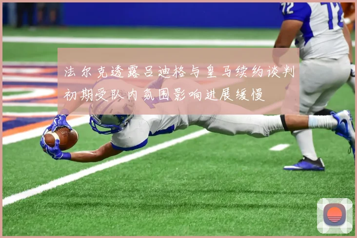 法尔克透露吕迪格与皇马续约谈判初期受队内氛围影响进展缓慢