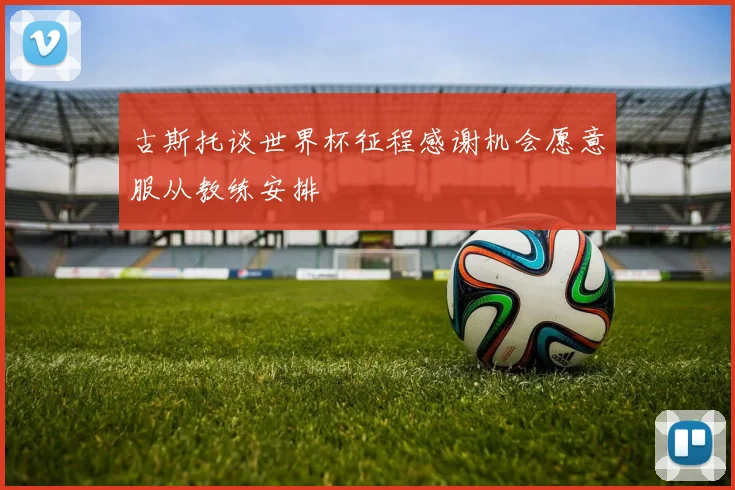 古斯托谈世界杯征程感谢机会愿意服从教练安排