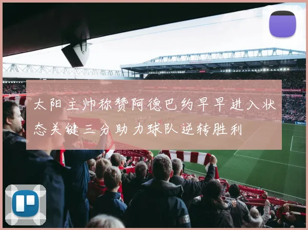 太阳主帅称赞阿德巴约早早进入状态关键三分助力球队逆转胜利