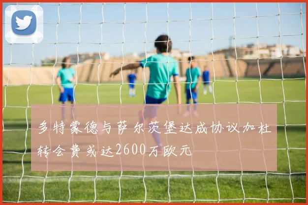 多特蒙德与萨尔茨堡达成协议加杜转会费或达2600万欧元