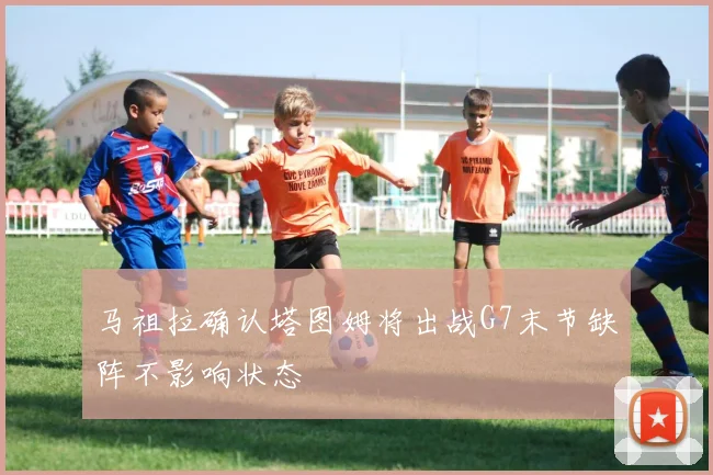 马祖拉确认塔图姆将出战G7末节缺阵不影响状态