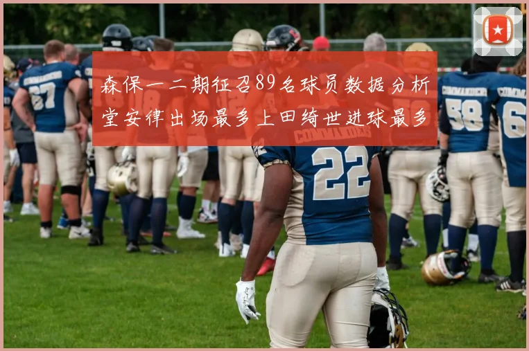 森保一二期征召89名球员数据分析堂安律出场最多上田绮世进球最多