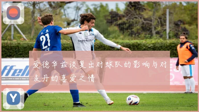 爱德华兹谈复出对球队的影响与对麦丹的喜爱之情