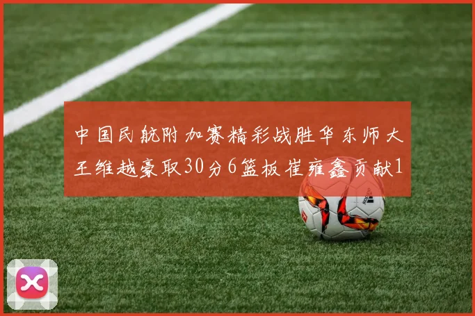 中国民航附加赛精彩战胜华东师大王维越豪取30分6篮板崔雍鑫贡献12分13篮板15助攻