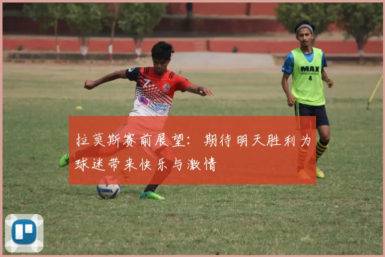 拉莫斯赛前展望：期待明天胜利为球迷带来快乐与激情