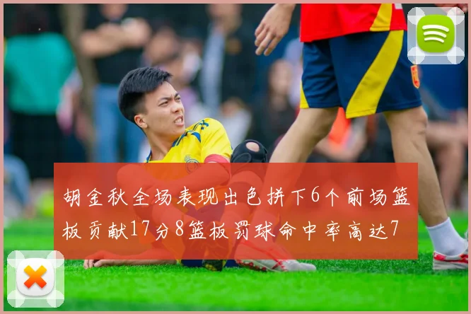 胡金秋全场表现出色拼下6个前场篮板贡献17分8篮板罚球命中率高达75