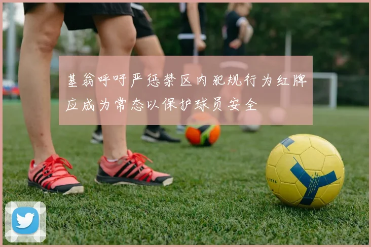 基翁呼吁严惩禁区内犯规行为红牌应成为常态以保护球员安全