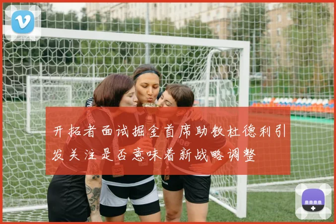 开拓者面试掘金首席助教杜德利引发关注是否意味着新战略调整