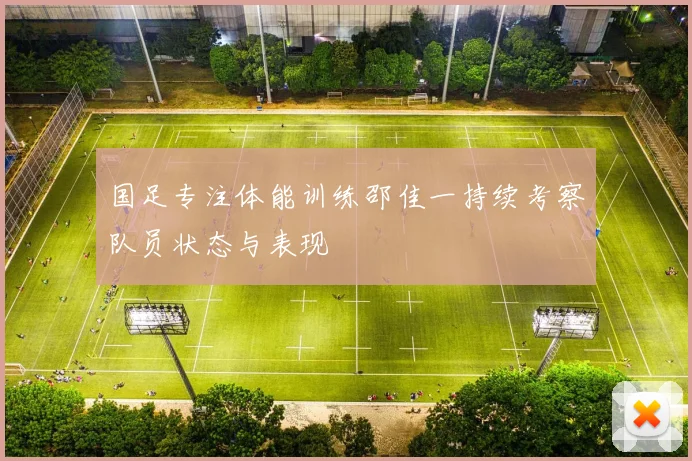 国足专注体能训练邵佳一持续考察队员状态与表现