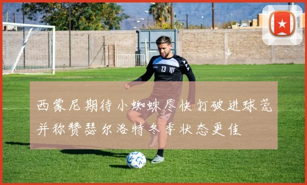西蒙尼期待小蜘蛛尽快打破进球荒并称赞瑟尔洛特冬季状态更佳