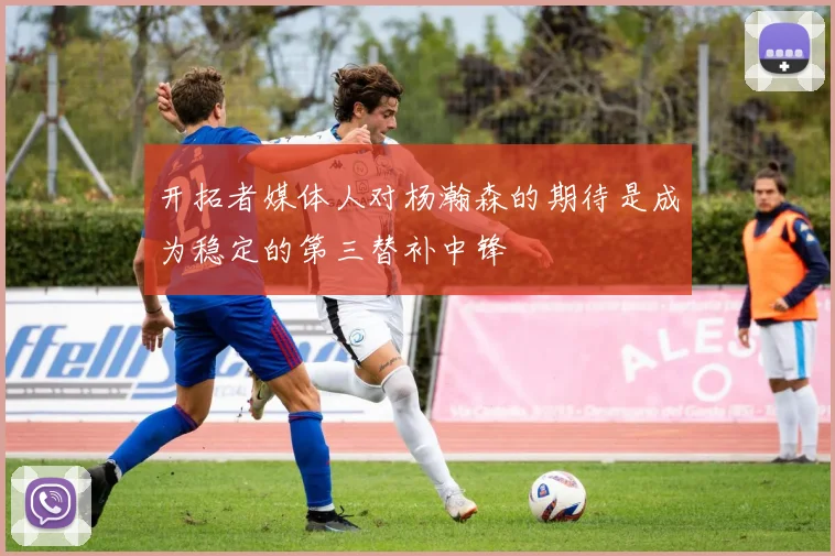 开拓者媒体人对杨瀚森的期待是成为稳定的第三替补中锋