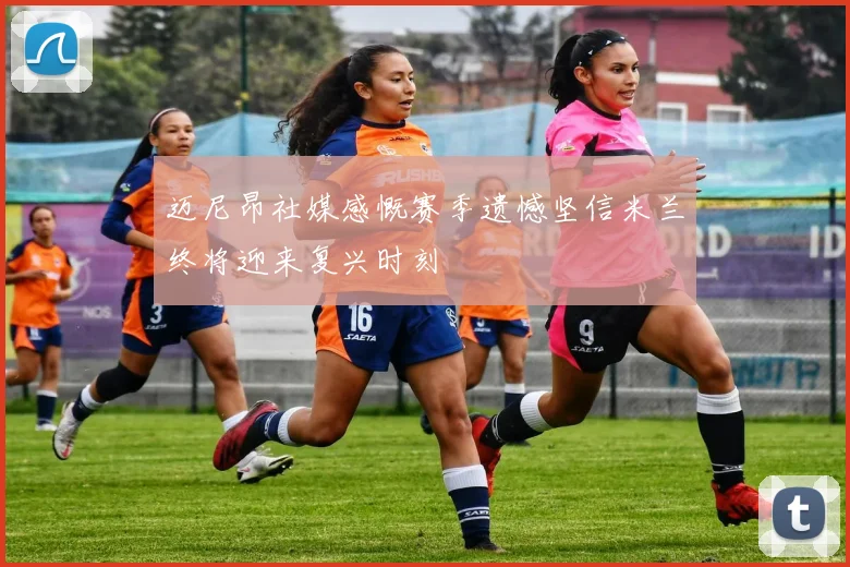 迈尼昂社媒感慨赛季遗憾坚信米兰终将迎来复兴时刻
