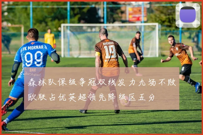 森林队保级争冠双线发力九场不败欧联占优英超领先降级区五分