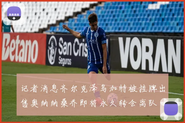 记者消息齐尔克泽乌加特被挂牌出售奥纳纳桑乔即将永久转会离队