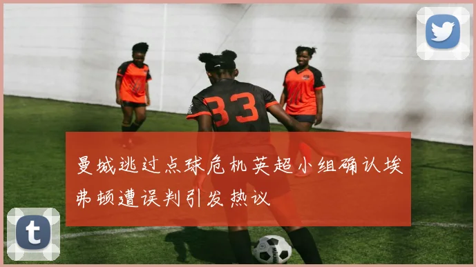 曼城逃过点球危机英超小组确认埃弗顿遭误判引发热议
