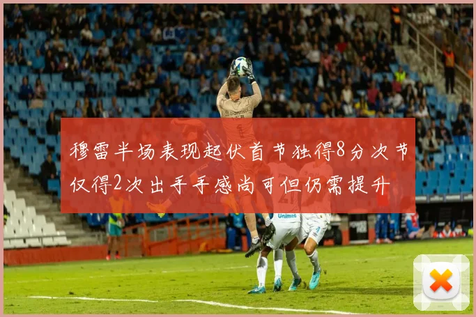 穆雷半场表现起伏首节独得8分次节仅得2次出手手感尚可但仍需提升